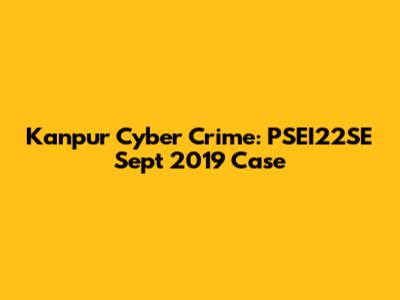 Kanpur Cyber Crime: PSEI22SE Sept 2019 Case