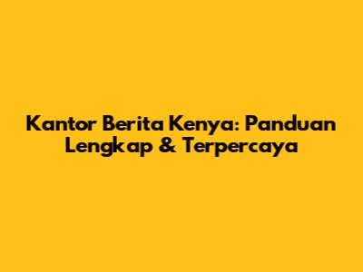Kantor Berita Kenya: Panduan Lengkap & Terpercaya