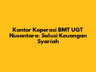 Kantor Koperasi BMT UGT Nusantara: Solusi Keuangan Syariah