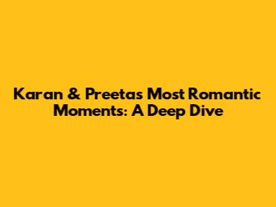 Karan & Preeta's Most Romantic Moments: A Deep Dive