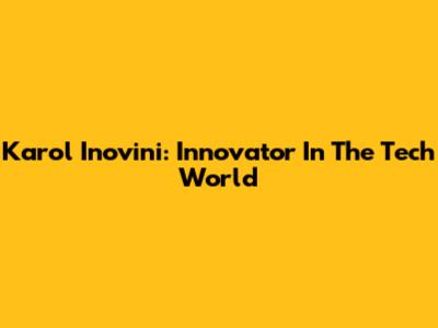 Karol Inovini: Innovator In The Tech World