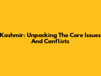 Kashmir: Unpacking The Core Issues And Conflicts