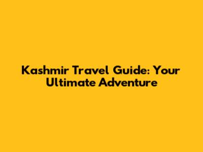 Kashmir Travel Guide: Your Ultimate Adventure