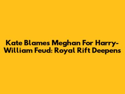 Kate Blames Meghan For Harry-William Feud: Royal Rift Deepens