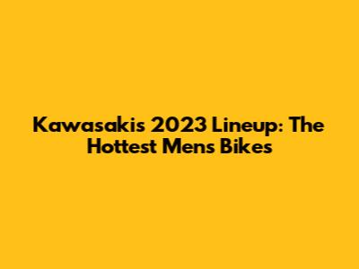Kawasaki's 2023 Lineup: The Hottest Men's Bikes