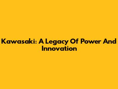 Kawasaki: A Legacy Of Power And Innovation