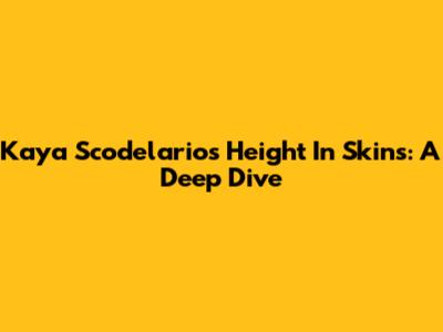 Kaya Scodelario's Height In Skins: A Deep Dive