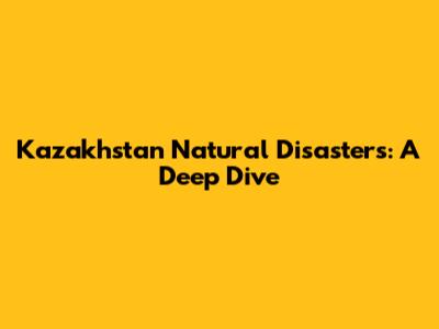 Kazakhstan Natural Disasters: A Deep Dive