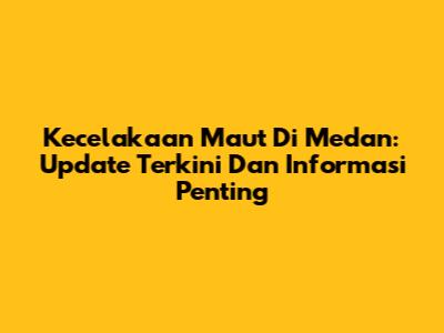 Kecelakaan Maut Di Medan: Update Terkini Dan Informasi Penting