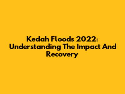 Kedah Floods 2022: Understanding The Impact And Recovery