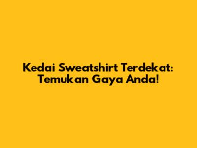 Kedai Sweatshirt Terdekat: Temukan Gaya Anda!
