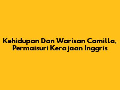 Kehidupan Dan Warisan Camilla, Permaisuri Kerajaan Inggris
