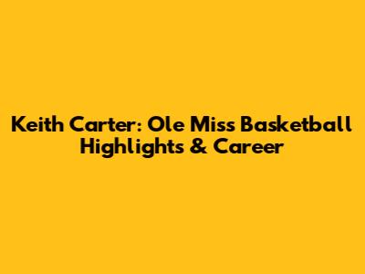 Keith Carter: Ole Miss Basketball Highlights & Career