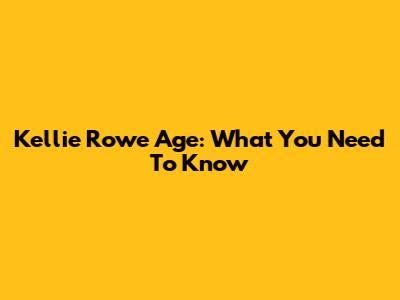 Kellie Rowe Age: What You Need To Know