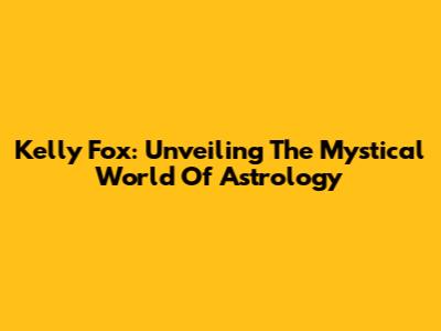 Kelly Fox: Unveiling The Mystical World Of Astrology