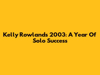 Kelly Rowland's 2003: A Year Of Solo Success