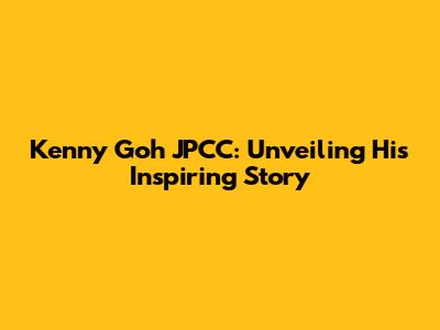Kenny Goh JPCC: Unveiling His Inspiring Story