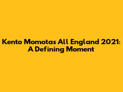 Kento Momota's All England 2021: A Defining Moment