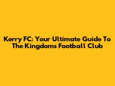 Kerry FC: Your Ultimate Guide To The Kingdom's Football Club