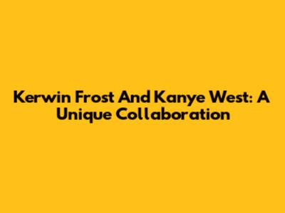 Kerwin Frost And Kanye West: A Unique Collaboration