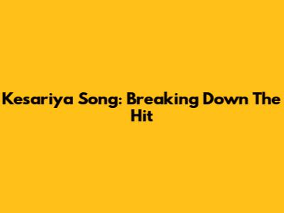Kesariya Song: Breaking Down The Hit