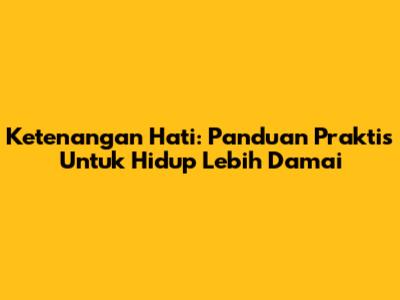 Ketenangan Hati: Panduan Praktis Untuk Hidup Lebih Damai