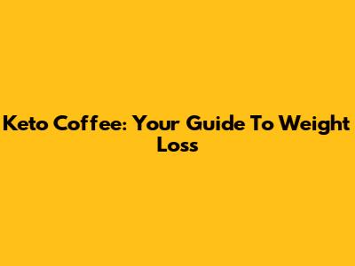 Keto Coffee: Your Guide To Weight Loss