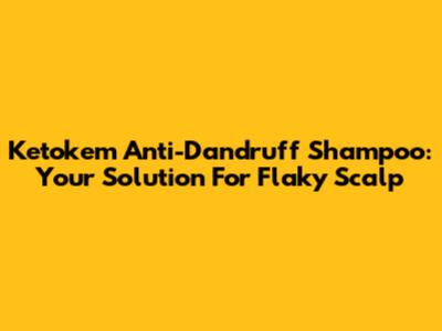 Ketokem Anti-Dandruff Shampoo: Your Solution For Flaky Scalp