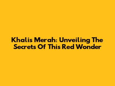 Khalis Merah: Unveiling The Secrets Of This Red Wonder