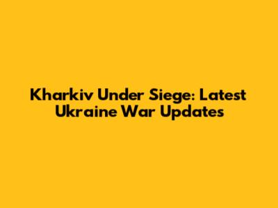 Kharkiv Under Siege: Latest Ukraine War Updates