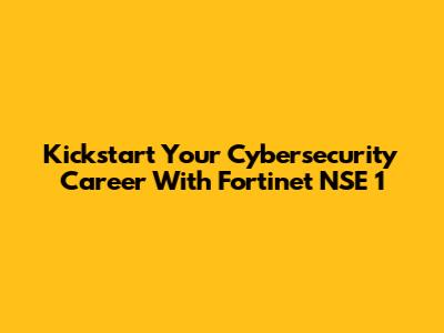 Kickstart Your Cybersecurity Career With Fortinet NSE 1