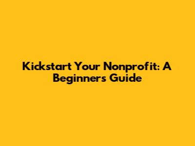 Kickstart Your Nonprofit: A Beginner's Guide