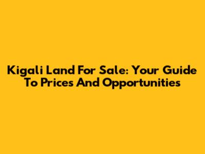 Kigali Land For Sale: Your Guide To Prices And Opportunities
