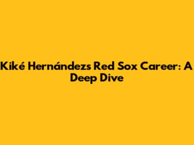 Kiké Hernández's Red Sox Career: A Deep Dive