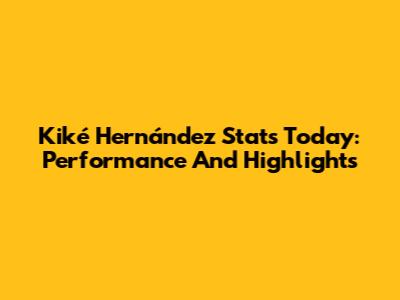 Kiké Hernández Stats Today: Performance And Highlights
