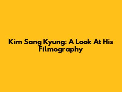 Kim Sang Kyung: A Look At His Filmography