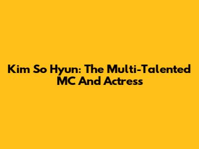 Kim So Hyun: The Multi-Talented MC And Actress