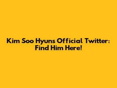 Kim Soo Hyun's Official Twitter: Find Him Here!