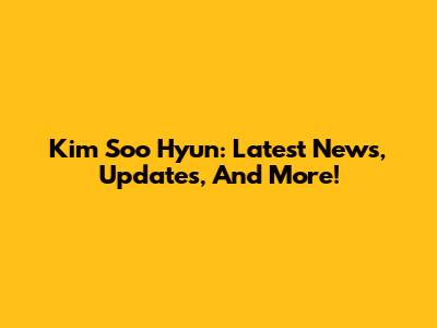 Kim Soo Hyun: Latest News, Updates, And More!
