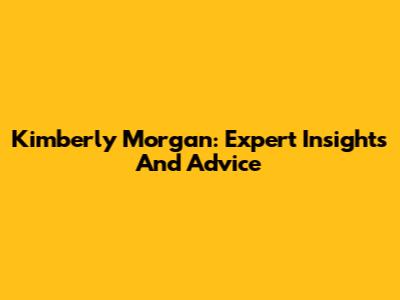 Kimberly Morgan: Expert Insights And Advice
