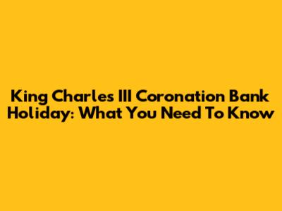 King Charles III Coronation Bank Holiday: What You Need To Know