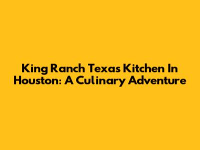 King Ranch Texas Kitchen In Houston: A Culinary Adventure