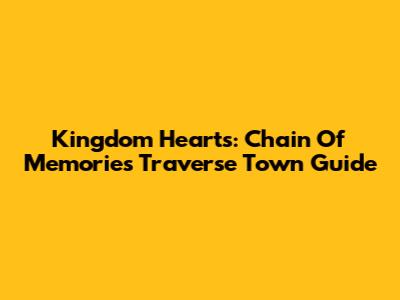 Kingdom Hearts: Chain Of Memories Traverse Town Guide