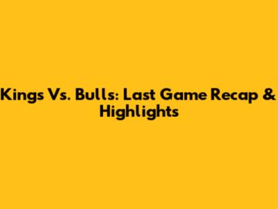 Kings Vs. Bulls: Last Game Recap & Highlights