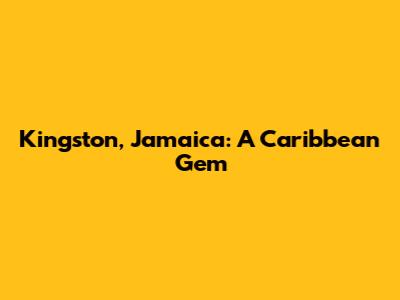 Kingston, Jamaica: A Caribbean Gem