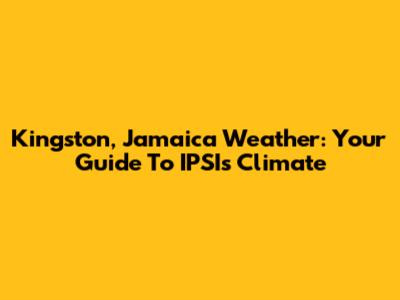 Kingston, Jamaica Weather: Your Guide To IPSI's Climate