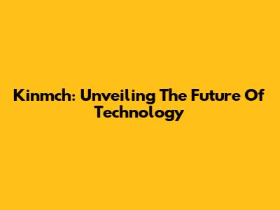 Kinmch: Unveiling The Future Of Technology