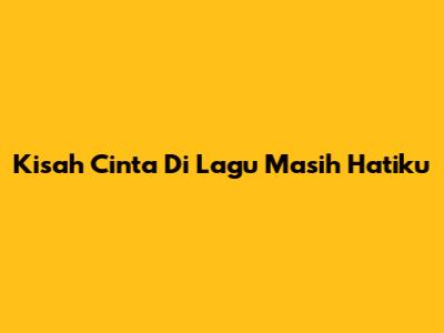 Kisah Cinta Di Lagu "Masih Hatiku"