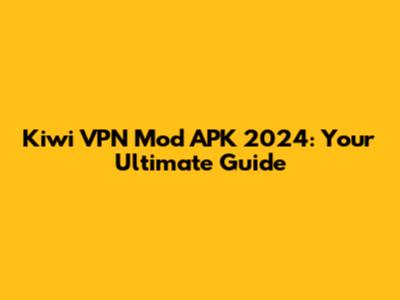 Kiwi VPN Mod APK 2024: Your Ultimate Guide