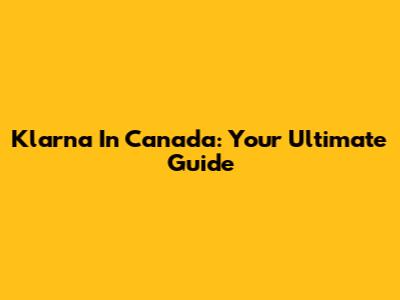 Klarna In Canada: Your Ultimate Guide